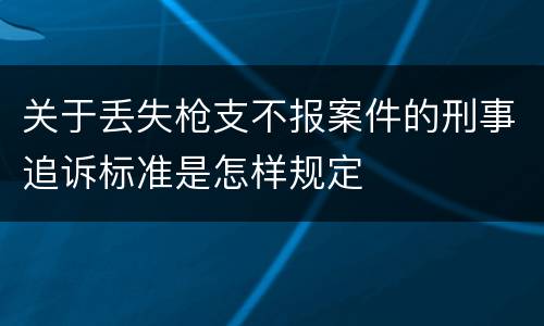 关于丢失枪支不报案件的刑事追诉标准是怎样规定