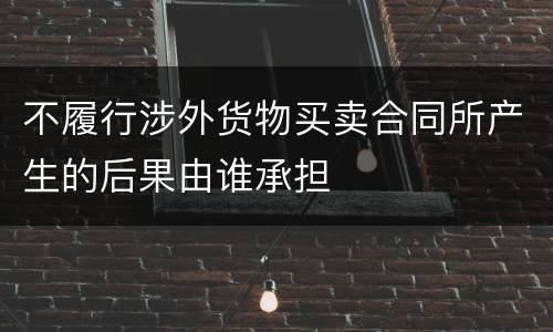 不履行涉外货物买卖合同所产生的后果由谁承担