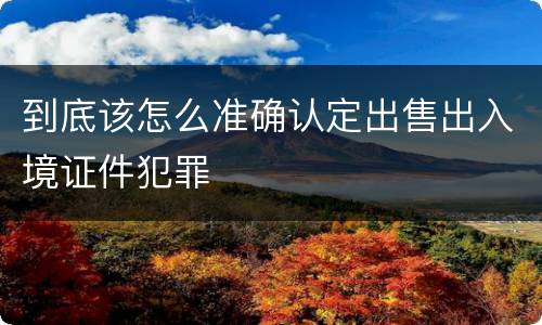 到底该怎么准确认定出售出入境证件犯罪