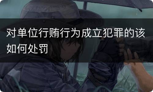 对单位行贿行为成立犯罪的该如何处罚