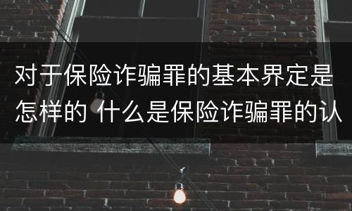 对于保险诈骗罪的基本界定是怎样的 什么是保险诈骗罪的认定
