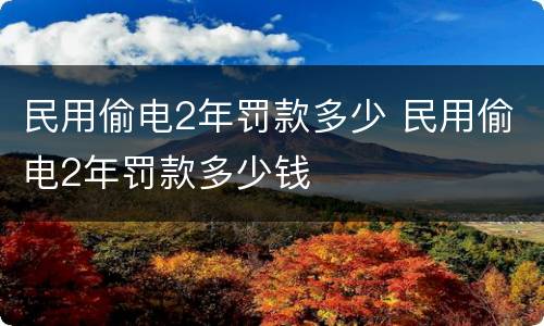 民用偷电2年罚款多少 民用偷电2年罚款多少钱