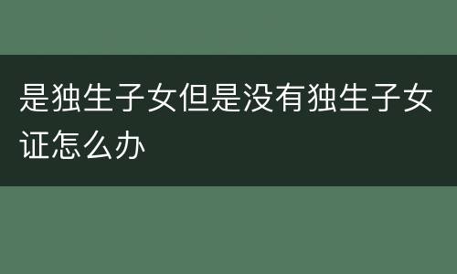 是独生子女但是没有独生子女证怎么办