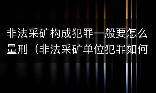 非法采矿构成犯罪一般要怎么量刑（非法采矿单位犯罪如何定罪?）
