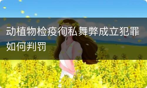 动植物检疫徇私舞弊成立犯罪如何判罚