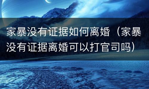 家暴没有证据如何离婚（家暴没有证据离婚可以打官司吗）