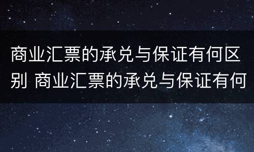 商业汇票的承兑与保证有何区别 商业汇票的承兑与保证有何区别呢