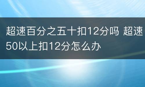 超速百分之五十扣12分吗 超速50以上扣12分怎么办