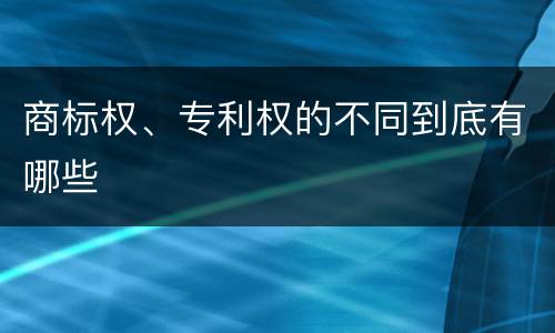 商标权、专利权的不同到底有哪些