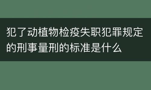 犯了动植物检疫失职犯罪规定的刑事量刑的标准是什么