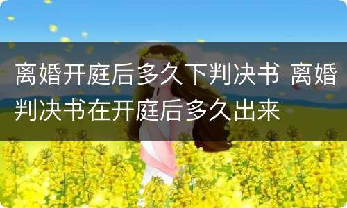 离婚开庭后多久下判决书 离婚判决书在开庭后多久出来