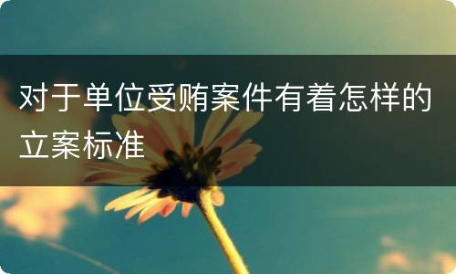 对于单位受贿案件有着怎样的立案标准