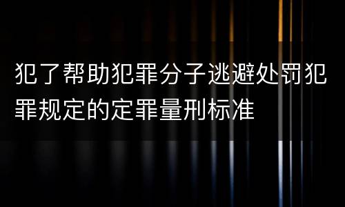 犯了帮助犯罪分子逃避处罚犯罪规定的定罪量刑标准