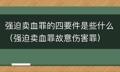 强迫卖血罪的四要件是些什么（强迫卖血罪故意伤害罪）