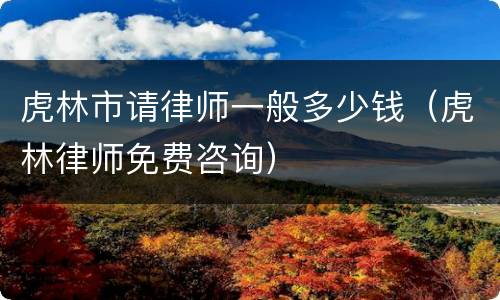 虎林市请律师一般多少钱（虎林律师免费咨询）
