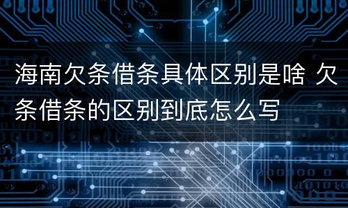海南欠条借条具体区别是啥 欠条借条的区别到底怎么写