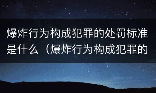 爆炸行为构成犯罪的处罚标准是什么（爆炸行为构成犯罪的处罚标准是什么意思）