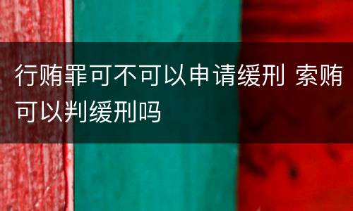 行贿罪可不可以申请缓刑 索贿可以判缓刑吗