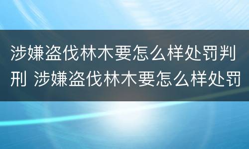 涉嫌盗伐林木要怎么样处罚判刑 涉嫌盗伐林木要怎么样处罚判刑多久