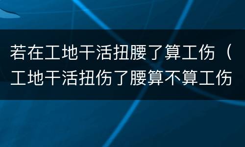 若在工地干活扭腰了算工伤（工地干活扭伤了腰算不算工伤）