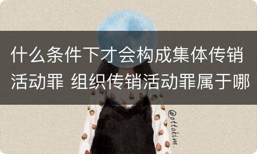 什么条件下才会构成集体传销活动罪 组织传销活动罪属于哪类