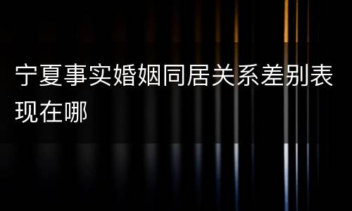 宁夏事实婚姻同居关系差别表现在哪