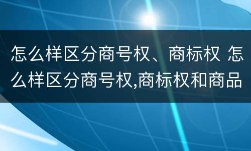 怎么样区分商号权、商标权 怎么样区分商号权,商标权和商品权