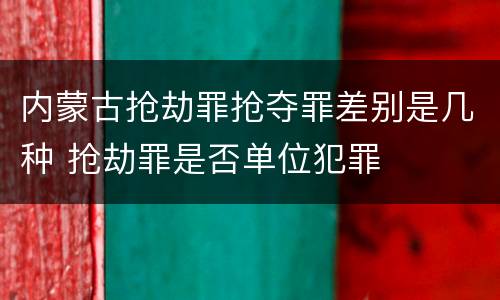 内蒙古抢劫罪抢夺罪差别是几种 抢劫罪是否单位犯罪