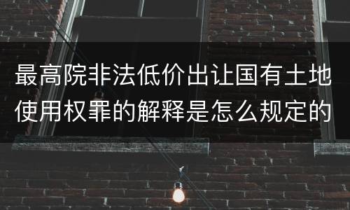 最高院非法低价出让国有土地使用权罪的解释是怎么规定的