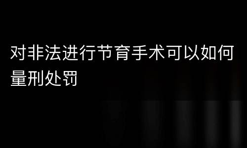 对非法进行节育手术可以如何量刑处罚