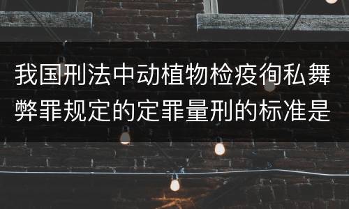 我国刑法中动植物检疫徇私舞弊罪规定的定罪量刑的标准是多少
