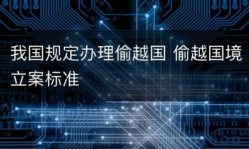 我国规定办理偷越国 偷越国境立案标准