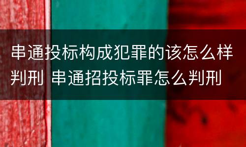 串通投标构成犯罪的该怎么样判刑 串通招投标罪怎么判刑