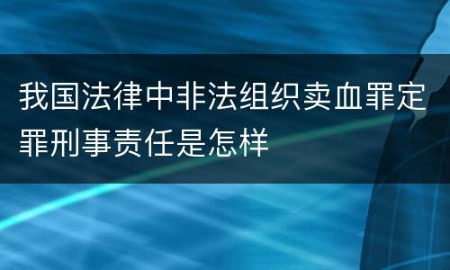 我国法律中非法组织卖血罪定罪刑事责任是怎样