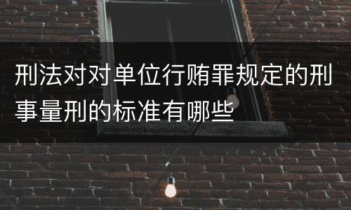 刑法对对单位行贿罪规定的刑事量刑的标准有哪些