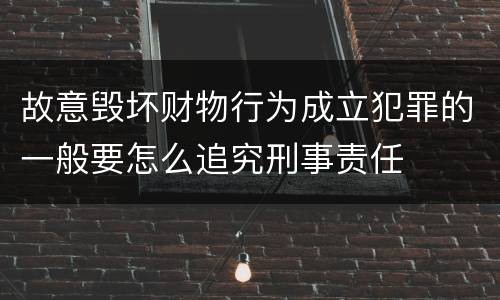 故意毁坏财物行为成立犯罪的一般要怎么追究刑事责任