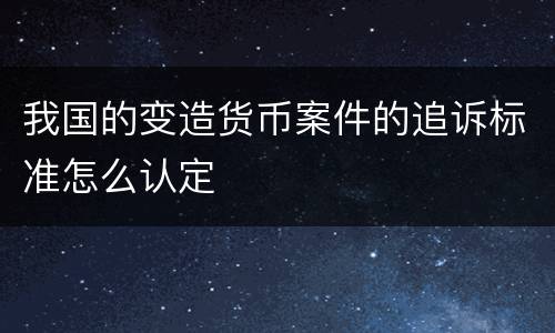 我国的变造货币案件的追诉标准怎么认定