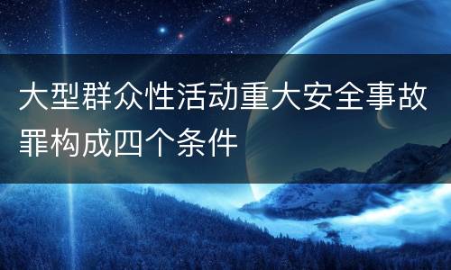 大型群众性活动重大安全事故罪构成四个条件