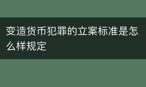 变造货币犯罪的立案标准是怎么样规定