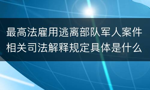 最高法雇用逃离部队军人案件相关司法解释规定具体是什么内容