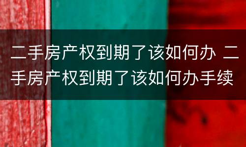 二手房产权到期了该如何办 二手房产权到期了该如何办手续