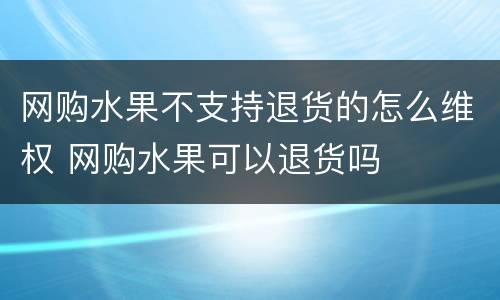 网购水果不支持退货的怎么维权 网购水果可以退货吗