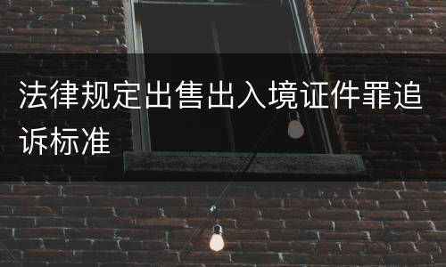法律规定出售出入境证件罪追诉标准