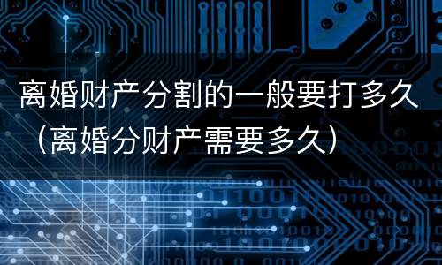 离婚财产分割的一般要打多久（离婚分财产需要多久）
