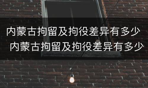 内蒙古拘留及拘役差异有多少 内蒙古拘留及拘役差异有多少例