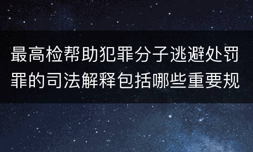 最高检帮助犯罪分子逃避处罚罪的司法解释包括哪些重要规定