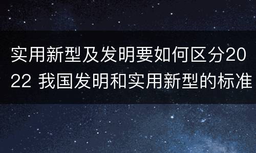 实用新型及发明要如何区分2022 我国发明和实用新型的标准