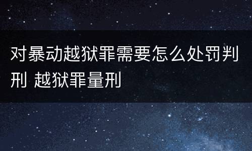对暴动越狱罪需要怎么处罚判刑 越狱罪量刑
