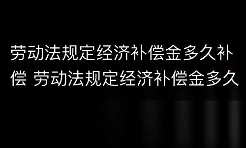 劳动法规定经济补偿金多久补偿 劳动法规定经济补偿金多久补偿一次