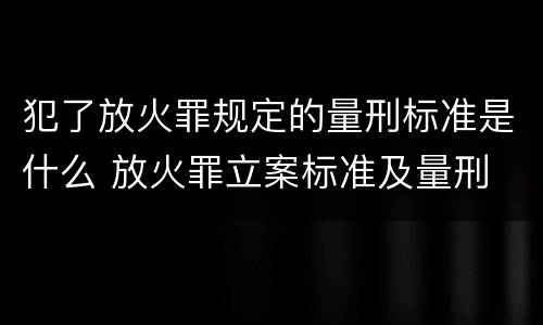 犯了放火罪规定的量刑标准是什么 放火罪立案标准及量刑